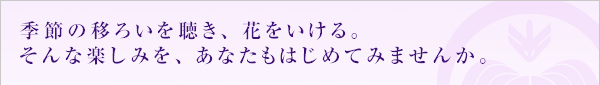 季節の移ろいを聴き、花をいける。そんな楽しみを、あなたもはじめてみませんか。